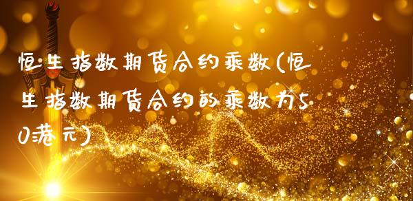 恒生指数期货合约乘数(恒生指数期货合约的乘数为50港元)_https://www.liuyiidc.com_国际期货_第1张