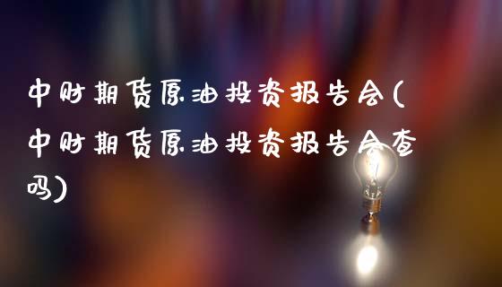 中财期货原油投资报告会(中财期货原油投资报告会查吗)_https://www.liuyiidc.com_基金理财_第1张