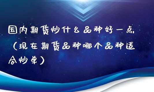 国内期货炒什么品种好一点（现在期货品种哪个品种适合炒单）_https://www.liuyiidc.com_期货理财_第1张