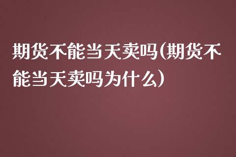 期货不能当天卖吗(期货不能当天卖吗为什么)_https://www.liuyiidc.com_股票理财_第1张