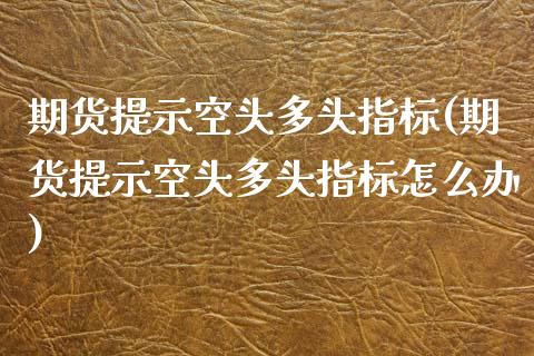 期货提示空头多头指标(期货提示空头多头指标怎么办)_https://www.liuyiidc.com_期货软件_第1张