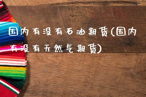 国内有没有石油期货(国内有没有天然气期货)_https://www.liuyiidc.com_理财百科_第1张