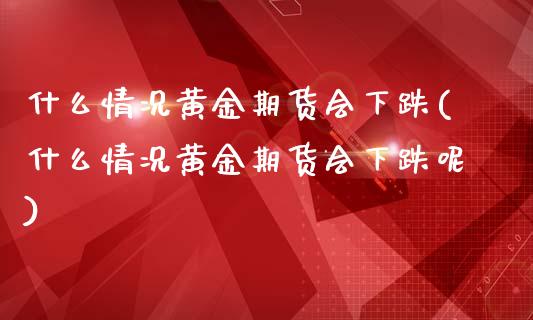 什么情况黄金期货会下跌(什么情况黄金期货会下跌呢)_https://www.liuyiidc.com_基金理财_第1张