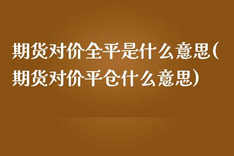 期货对价全平是什么意思(期货对价平仓什么意思)_https://www.liuyiidc.com_基金理财_第1张