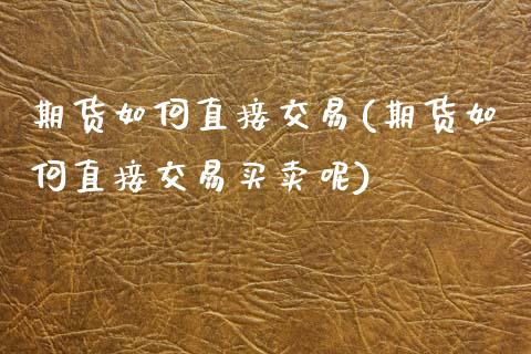 期货如何直接交易(期货如何直接交易买卖呢)_https://www.liuyiidc.com_基金理财_第1张