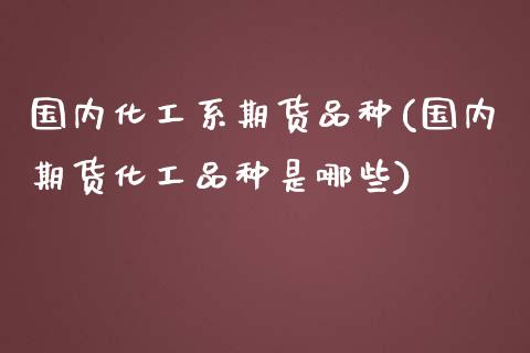 国内化工系期货品种(国内期货化工品种是哪些)_https://www.liuyiidc.com_期货知识_第1张