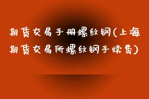 期货交易手册螺纹钢(上海期货交易所螺纹钢手续费)_https://www.liuyiidc.com_理财百科_第1张