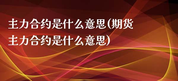 主力合约是什么意思(期货主力合约是什么意思)_https://www.liuyiidc.com_期货知识_第1张