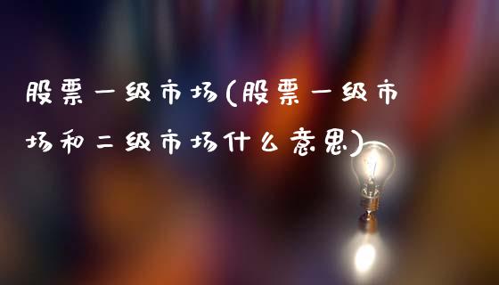 股票一级市场(股票一级市场和二级市场什么意思)_https://www.liuyiidc.com_股票理财_第1张