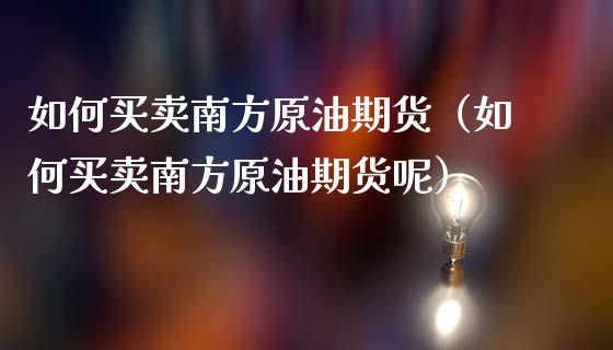 如何买卖南方原油期货（如何买卖南方原油期货呢）_https://www.liuyiidc.com_基金理财_第1张