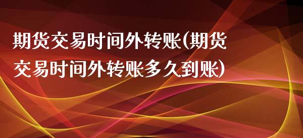 期货交易时间外转账(期货交易时间外转账多久到账)_https://www.liuyiidc.com_纳指直播_第1张