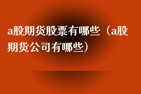 a股期货股票有哪些（a股期货有哪些）_https://www.liuyiidc.com_原油直播室_第1张