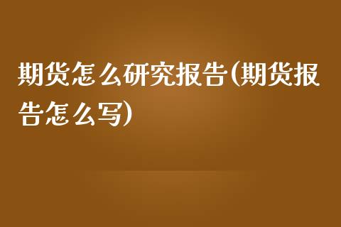 期货怎么研究报告(期货报告怎么写)_https://www.liuyiidc.com_股票理财_第1张