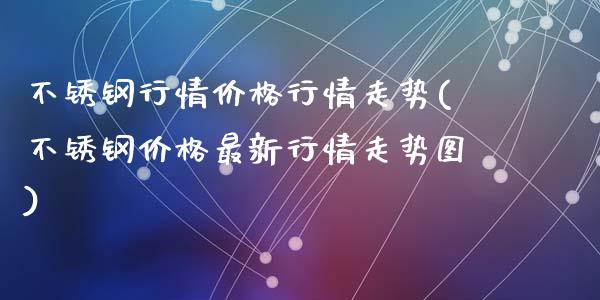 不锈钢行情行情走势(不锈钢最新行情走势图)_https://www.liuyiidc.com_国际期货_第1张