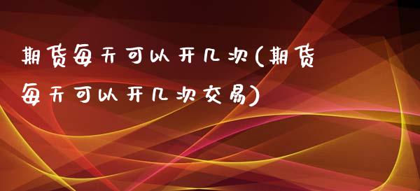 期货每天可以开几次(期货每天可以开几次交易)_https://www.liuyiidc.com_道指直播_第1张