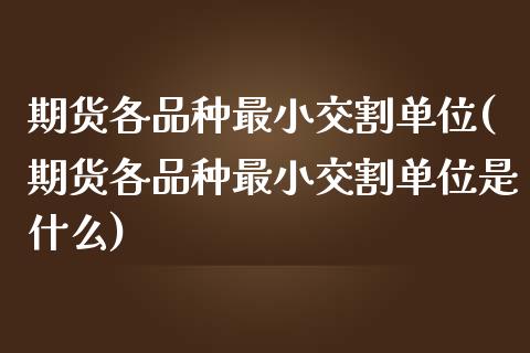 期货各品种最小交割单位(期货各品种最小交割单位是什么)_https://www.liuyiidc.com_基金理财_第1张