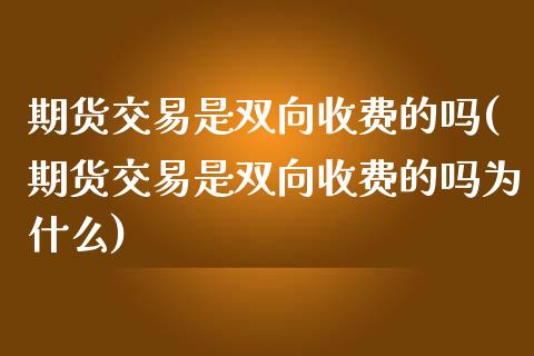 期货交易是双向收费的吗(期货交易是双向收费的吗为什么)_https://www.liuyiidc.com_基金理财_第1张