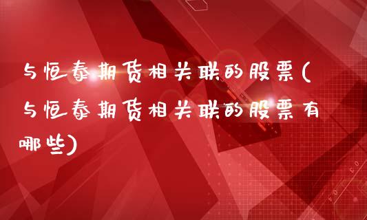 与恒泰期货相关联的股票(与恒泰期货相关联的股票有哪些)_https://www.liuyiidc.com_基金理财_第1张