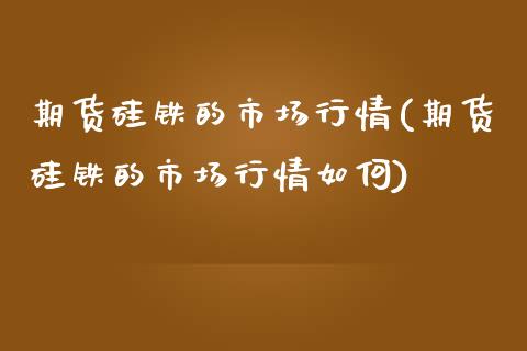 期货硅铁的市场行情(期货硅铁的市场行情如何)_https://www.liuyiidc.com_期货品种_第1张