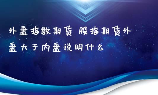 外盘指数期货 股指期货外盘大于内盘说明什么_https://www.liuyiidc.com_期货理财_第1张