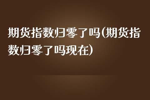 期货指数归零了吗(期货指数归零了吗现在)_https://www.liuyiidc.com_理财品种_第1张