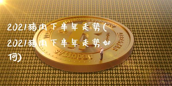 2021猪肉下半年走势(2021猪肉下半年走势如何)_https://www.liuyiidc.com_国际期货_第1张