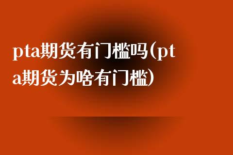 pta期货有门槛吗(pta期货为啥有门槛)_https://www.liuyiidc.com_期货软件_第1张