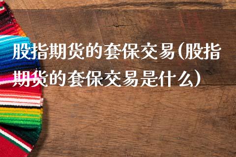 股指期货的套保交易(股指期货的套保交易是什么)_https://www.liuyiidc.com_国际期货_第1张