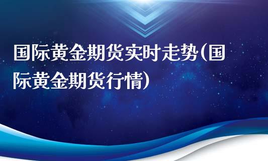 国际黄金期货实时走势(国际黄金期货行情)_https://www.liuyiidc.com_国际期货_第1张