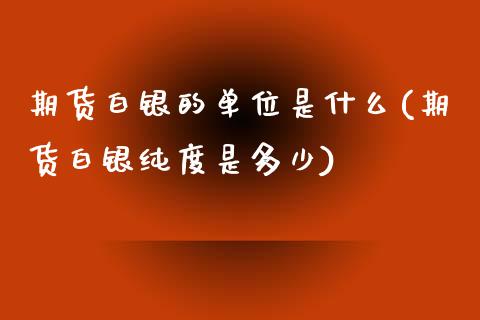 期货白银的单位是什么(期货白银纯度是多少)_https://www.liuyiidc.com_期货理财_第1张