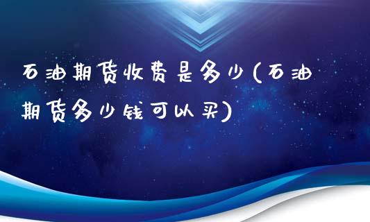 石油期货收费是多少(石油期货多少钱可以买)_https://www.liuyiidc.com_期货理财_第1张