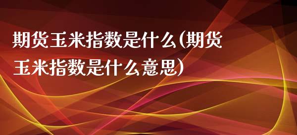 期货玉米指数是什么(期货玉米指数是什么意思)_https://www.liuyiidc.com_期货品种_第1张