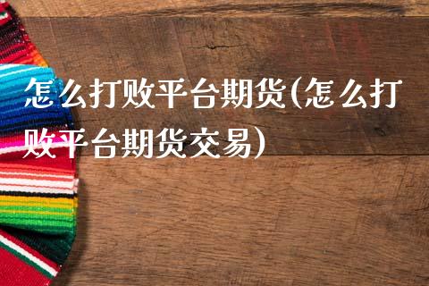 怎么打败平台期货(怎么打败平台期货交易)_https://www.liuyiidc.com_国际期货_第1张