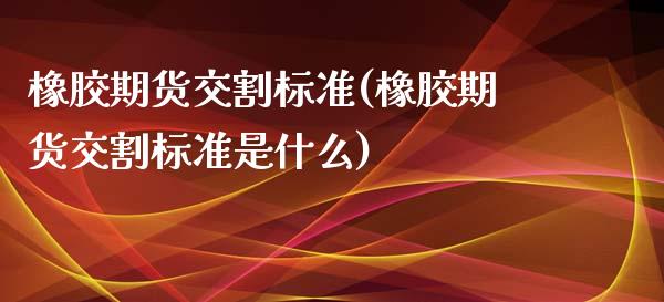 橡胶期货交割标准(橡胶期货交割标准是什么)_https://www.liuyiidc.com_国际期货_第1张