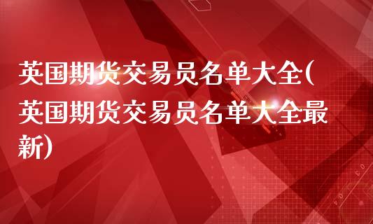 英国期货交易员名单大全(英国期货交易员名单大全最新)_https://www.liuyiidc.com_财经要闻_第1张