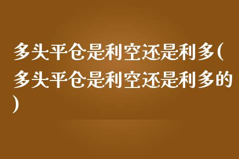 多头平仓是利空还是利多(多头平仓是利空还是利多的)_https://www.liuyiidc.com_基金理财_第1张