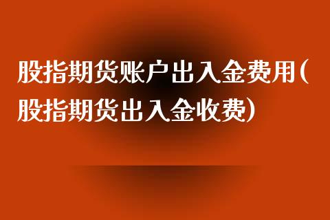 股指期货账户出入金费用(股指期货出入金收费)_https://www.liuyiidc.com_国际期货_第1张