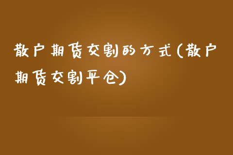 散户期货交割的方式(散户期货交割平仓)_https://www.liuyiidc.com_期货知识_第1张