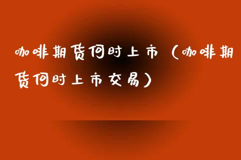 咖啡期货何时上市（咖啡期货何时上市交易）_https://www.liuyiidc.com_原油直播室_第1张