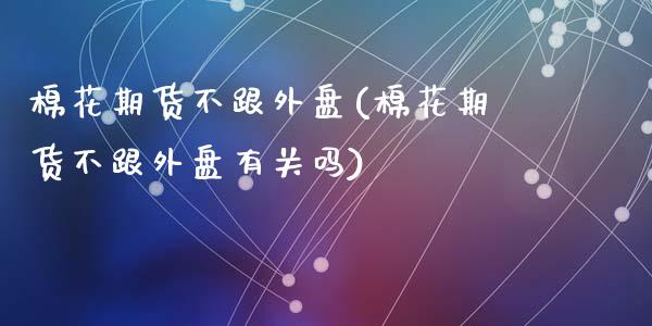 棉花期货不跟外盘(棉花期货不跟外盘有关吗)_https://www.liuyiidc.com_期货交易所_第1张