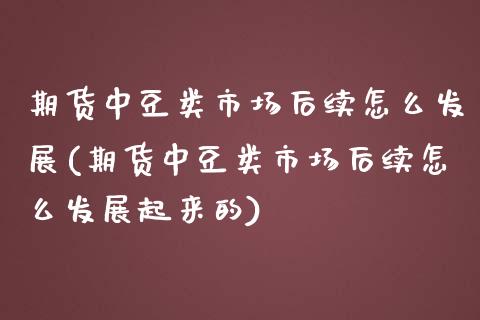 期货中豆类市场后续怎么发展(期货中豆类市场后续怎么发展起来的)_https://www.liuyiidc.com_期货品种_第1张