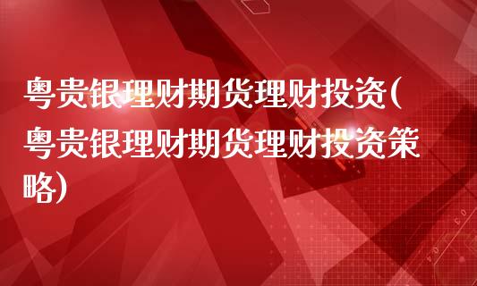 粤贵银理财期货理财投资(粤贵银理财期货理财投资策略)_https://www.liuyiidc.com_基金理财_第1张