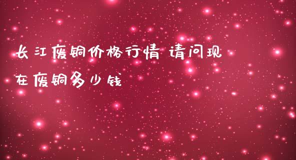 长江废铜行情 请问现在废铜多少钱_https://www.liuyiidc.com_理财百科_第1张