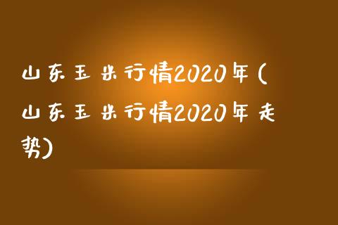 山东玉米行情2020年(山东玉米行情2020年走势)_https://www.liuyiidc.com_国际期货_第1张