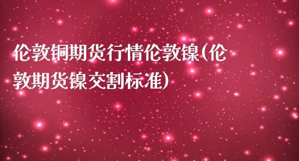 伦敦铜期货行情伦敦镍(伦敦期货镍交割标准)_https://www.liuyiidc.com_期货理财_第1张