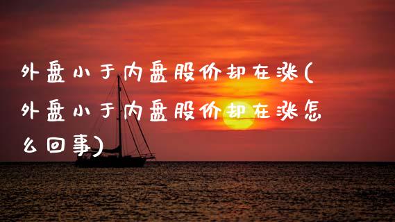 外盘小于内盘股价却在涨(外盘小于内盘股价却在涨怎么回事)_https://www.liuyiidc.com_期货软件_第1张