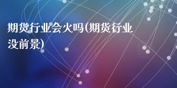 期货行业会火吗(期货行业没前景)_https://www.liuyiidc.com_期货品种_第1张