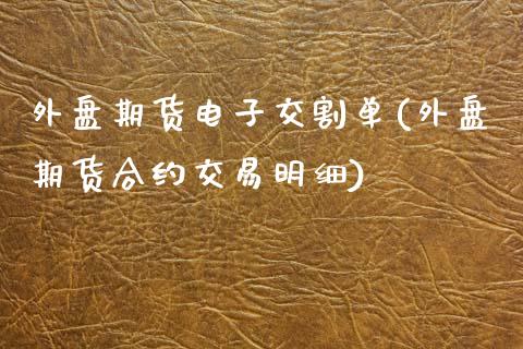 外盘期货电子交割单(外盘期货合约交易明细)_https://www.liuyiidc.com_期货知识_第1张