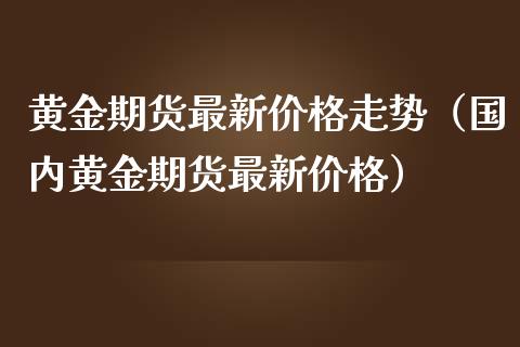 黄金期货最新走势（国内黄金期货最新）_https://www.liuyiidc.com_黄金期货_第1张