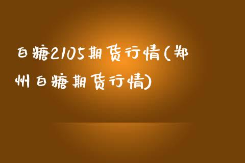 白糖2105期货行情(郑州白糖期货行情)_https://www.liuyiidc.com_期货知识_第1张